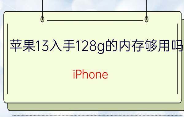 苹果13入手128g的内存够用吗 iPhone 13是买128G还是256G的好？